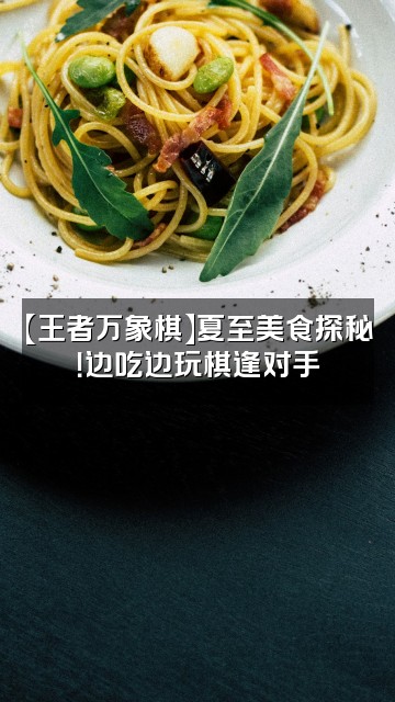 抖音夏至【王者万象棋】视频封面：【王者万象棋】夏至美食探秘！边吃边玩棋逢对手